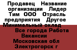 Продавец › Название организации ­ Лидер Тим, ООО › Отрасль предприятия ­ Другое › Минимальный оклад ­ 13 500 - Все города Работа » Вакансии   . Московская обл.,Электрогорск г.